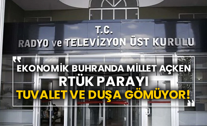 Ekonomik buhranda Millet açken RTÜK parayı tuvalet ve duşa gömüyor!