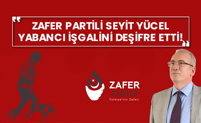 Zafer Partili Seyit Yücel yabancı işgalini deşifre etti!