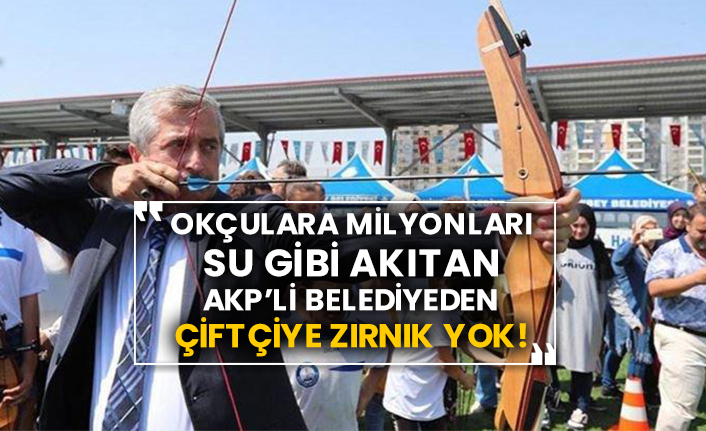Okçulara milyonları su gibi akıtan AKP’li belediyeden çiftçiye zırnık yok!