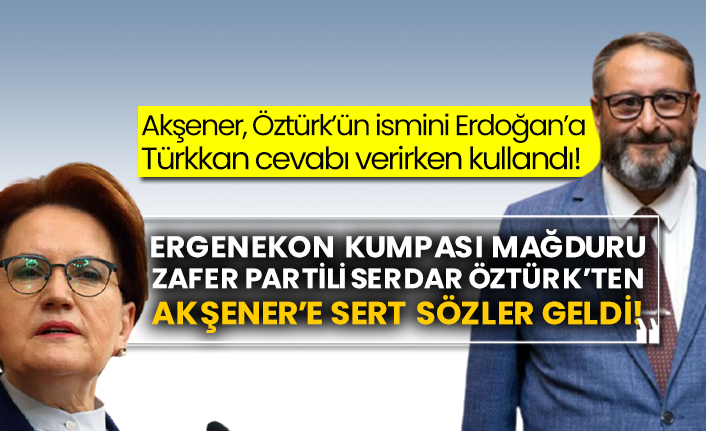 Akşener, Öztürk’ün ismini Erdoğan’a Türkkan cevabı verirken kullandı! Ergenekon kumpası mağduru Zafer Partili Serdar Öztürk’ten Akşener’e sert sözler geldi!