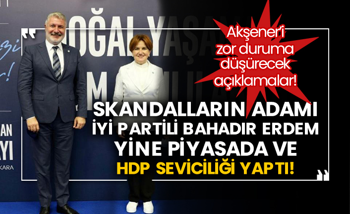 Akşener’i zor duruma düşürecek açıklamalar! Skandalların adamı İyi Partili Bahadır Erdem yine piyasada ve HDP seviciliği yaptı!