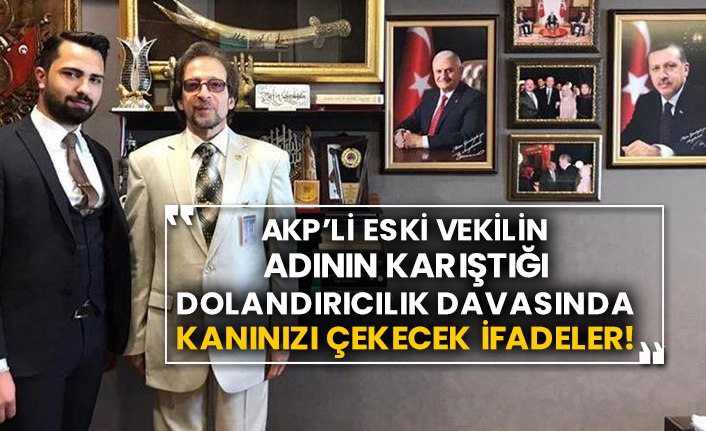 AKP’li eski vekilin adının karıştığı dolandırıcılık davasında kanınızı çekecek ifadeler!