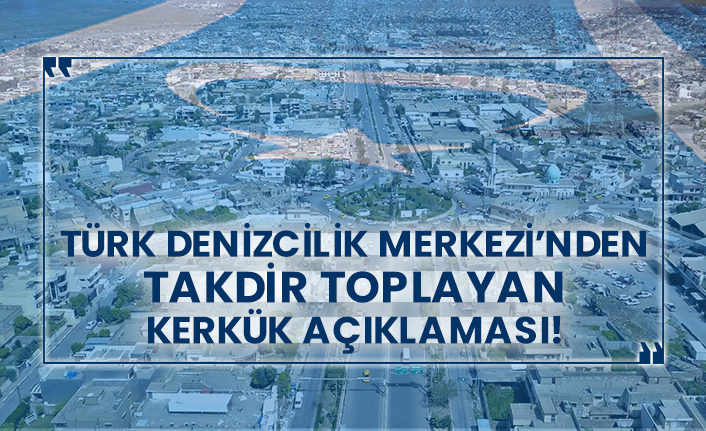 Türk Denizcilik Merkezi’nden takdir toplayan Kerkük açıklaması!