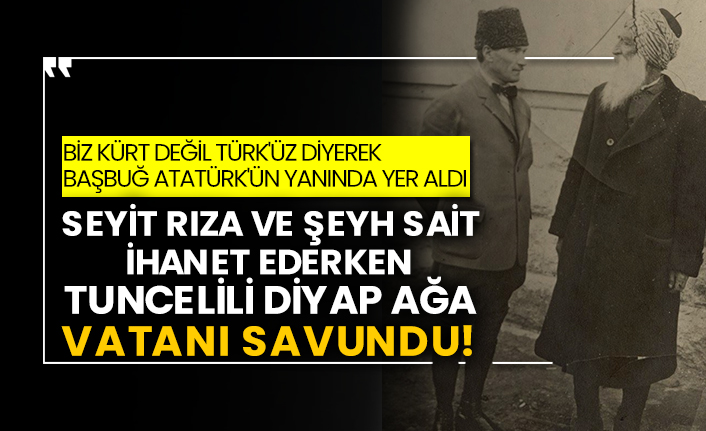 Biz Kürt değil Türk'üz diyerek Başbuğ Atatürk'ün yanında yer aldı! Seyit Rıza ve Şeyh Sait ihanet ederken Tuncelili Diyap Ağa vatanı savundu!
