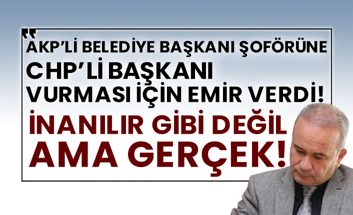 AKP’li belediye başkanı şoförüne CHP’li başkanı vurması için emir verdi! İnanılır gibi değil ama gerçek!