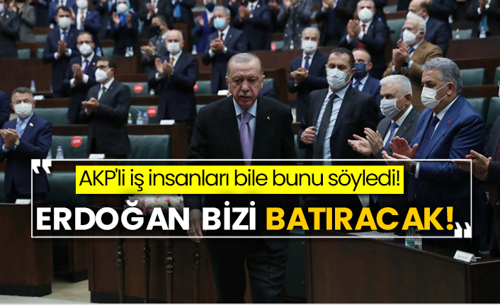 AKP'li iş insanları bile bunu söyledi! Erdoğan bizi batıracak!