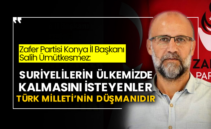 Zafer Partisi Konya İl Başkanı Salih Ümütkesmez: Suriyelilerin ülkemizde kalmasını isteyenler Türk Milleti'nin düşmanıdır