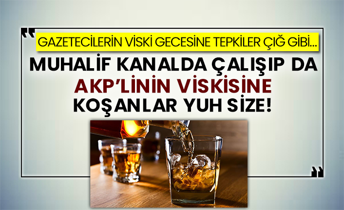Gazetecilerin viski gecesine tepkiler çığ gibi…  Muhalif kanalda çalışıp da AKP’linin viskisine koşanlar yuh size!