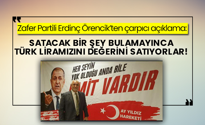 Zafer Partili Erdinç Örencik’ten çarpıcı açıklama: Satacak bir şey bulamayınca Türk liramızı satıyorlar!