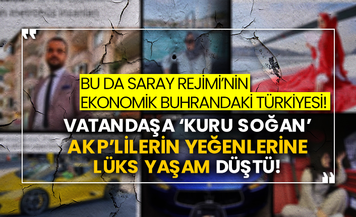 Bu da Saray Rejimi’nin ekonomik buhrandaki Türkiyesi! Vatandaşa ‘kuru soğan’ AKP’lilerin yeğenlerine lüks yaşam düştü!