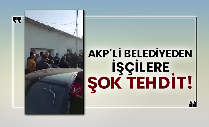 AKP'li belediyeden işçilere şok tehdit!