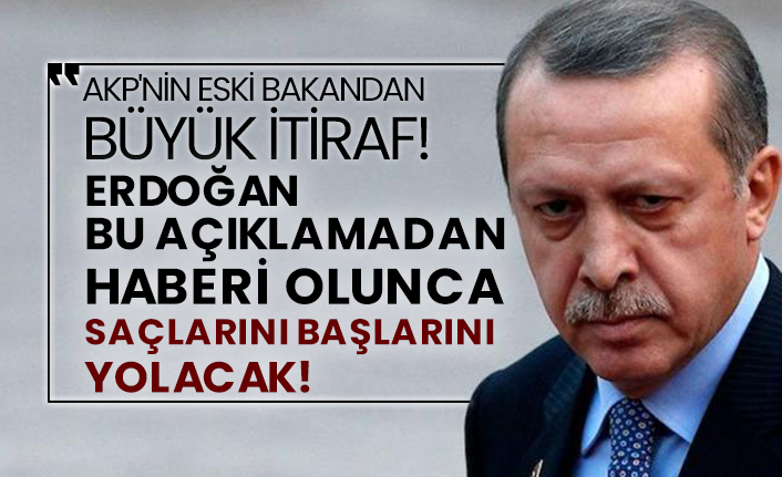 Erdoğan bu açıklamadan haberi olunca saçlarını başlarını yolacak!  AKP'nin eski bakandan büyük itiraf!