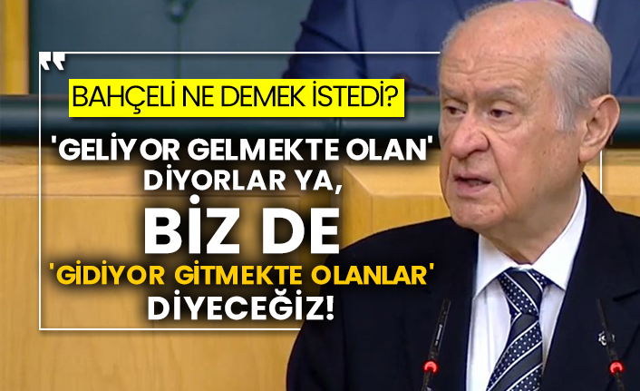 Bahçeli ne demek istedi?  'Geliyor gelmekte olan' diyorlar ya, biz de 'gidiyor gitmekte olanlar' diyeceğiz!