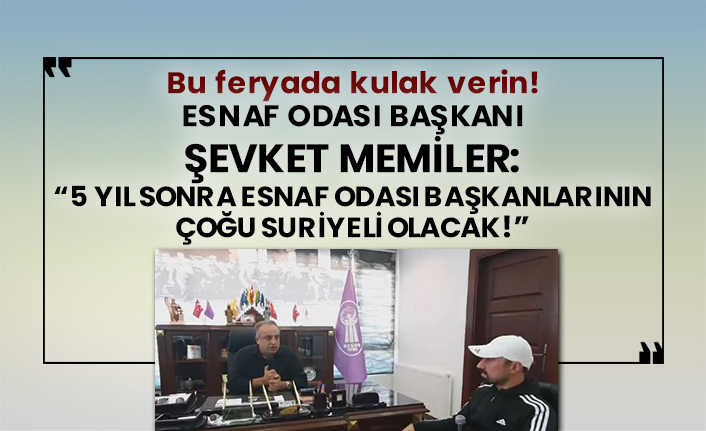 Bu feryada kulak verin! Kilis Esnaf ve Sanatkarlar Odası Başkanı Şevket Memiler: “5 yıl sonra esnaf odası başkanlarının çoğu Suriyeli olacak!”