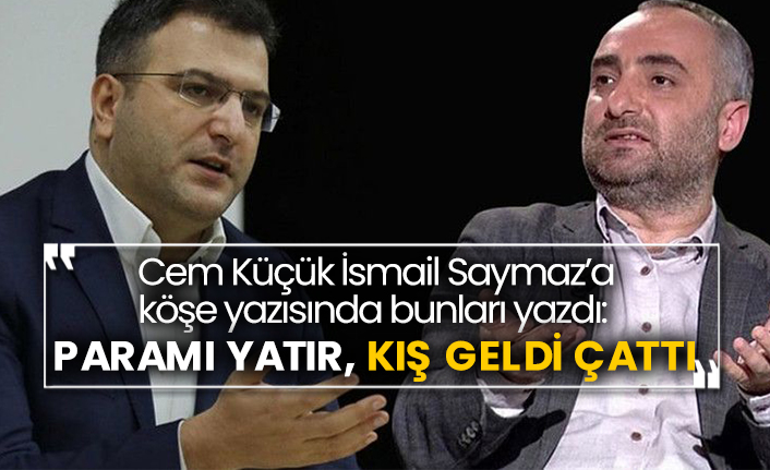 Cem Küçük, İsmail Saymaz’a köşe yazısında bunları yazdı: Paramı yatır, kış geldi çattı