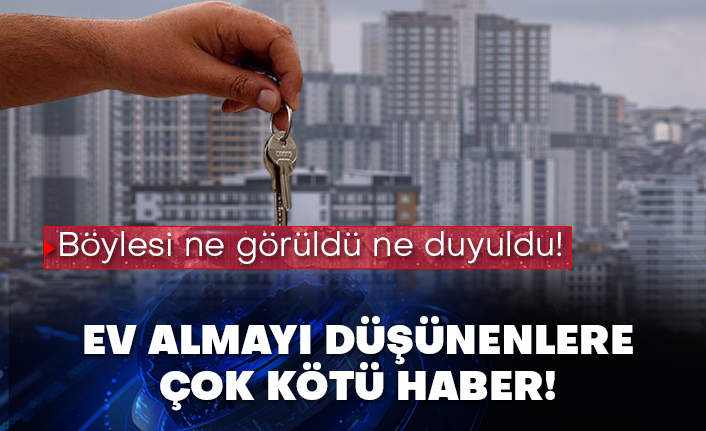 Böylesi ne görüldü ne duyuldu! Ev almayı düşünenlere çok kötü haber!