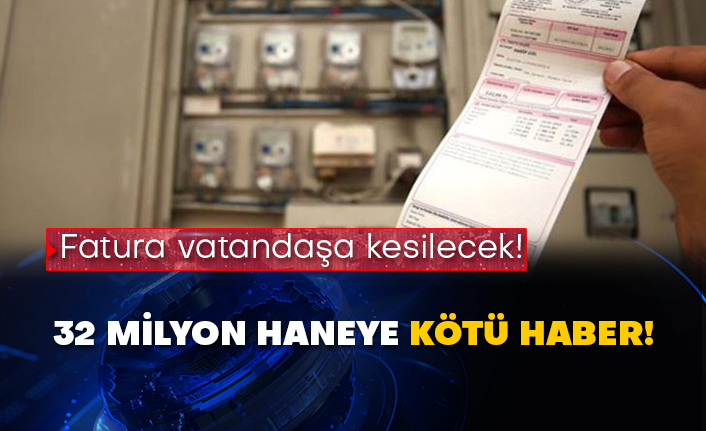 Fatura vatandaşa kesilecek! 32 milyon haneye kötü haber!