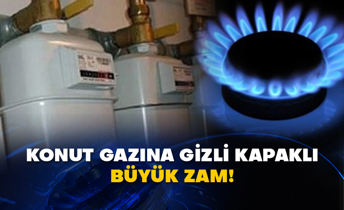Konut gazına gizli kapaklı büyük zam!