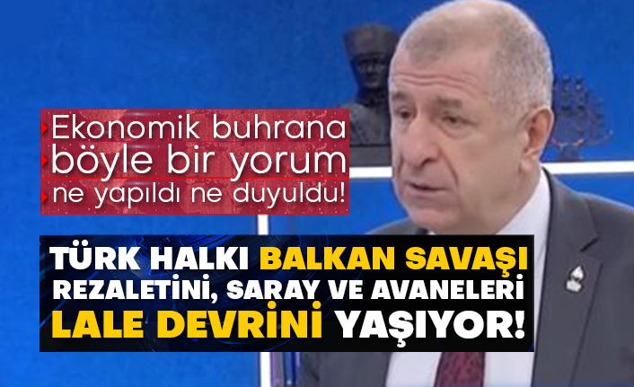 Ekonomik buhrana böyle bir yorum ne yapıldı ne duyuldu!  Ümit Özdağ: Türk halkı Balkan Savaşı rezaletini, Saray ve avaneleri Lale devrini yaşıyor!