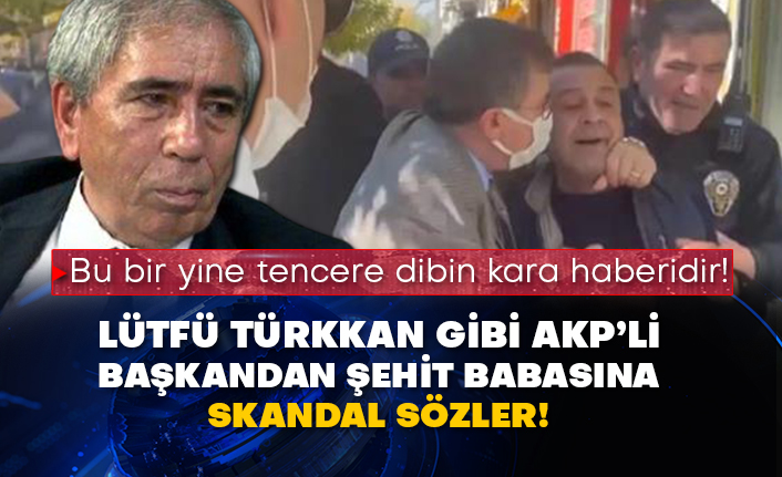 Bu bir yine tencere dibin kara haberidir! Lütfü Türkkan gibi AKP’li başkandan şehit babasına skandal sözler!