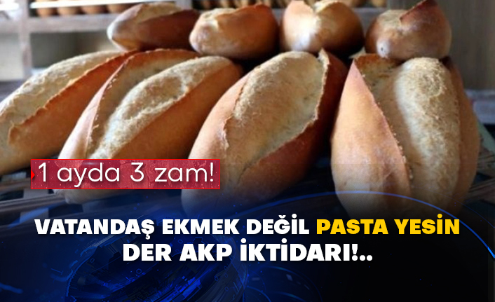 1 ayda 3 zam! Vatandaş ekmek değil pasta yesin der AKP iktidarı!..