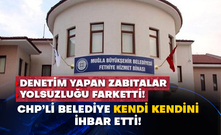 Denetim yapan zabıtalar yolsuzluğu farketti!  CHP’li belediye kendi kendini ihbar etti!