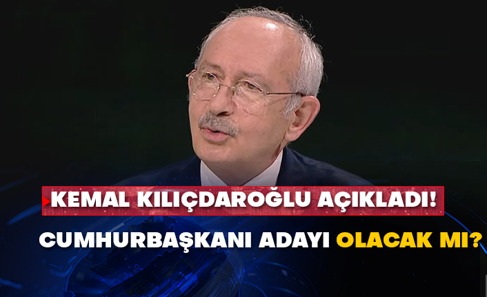 Kemal Kılıçdaroğlu açıkladı! Cumhurbaşkanı adayı olacak mı?