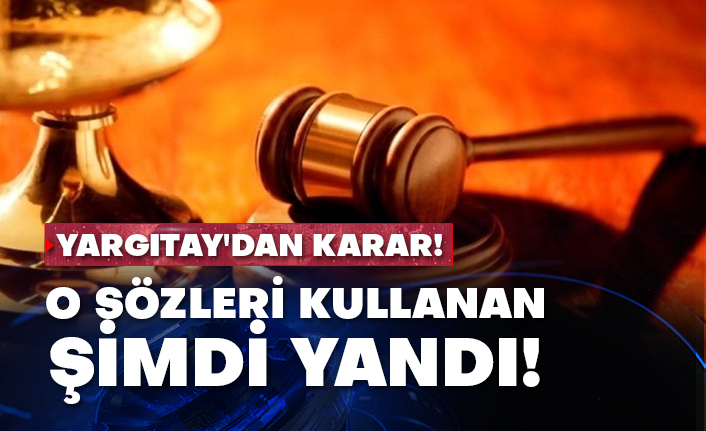 Yargıtay'dan karar! O sözleri kullanan şimdi yandı!