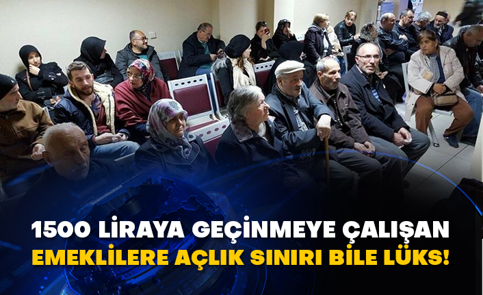 1500 liraya geçinmeye çalışan emeklilere açlık sınırı bile lüks!