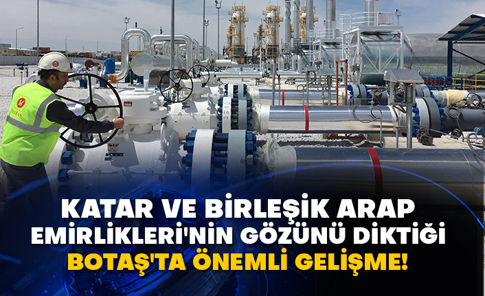 Katar ve Birleşik Arap Emirlikleri'nin gözünü diktiği BOTAŞ'ta önemli gelişme!