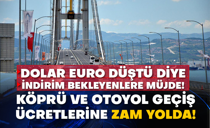 Dolar Euro düştü diye indirim bekleyenlere müjde! Köprü ve otoyol geçiş ücretlerine zam yolda!