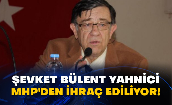 Şevket Bülent Yahnici MHP'den ihraç ediliyor!