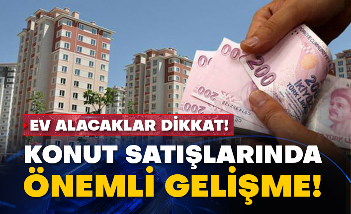 Ev alacaklar dikkat! Konut satışlarında önemli gelişme!