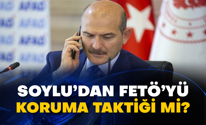 Soylu’dan FETÖ’yü koruma taktiği mi?