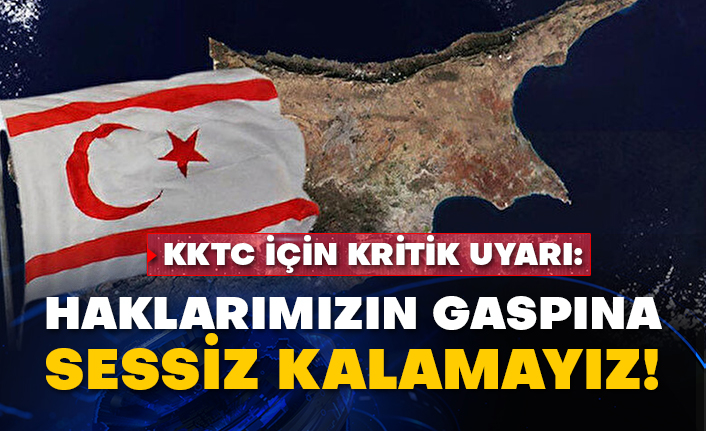 KKTC için kritik uyarı: Haklarımızın gaspına sessiz kalamayız!