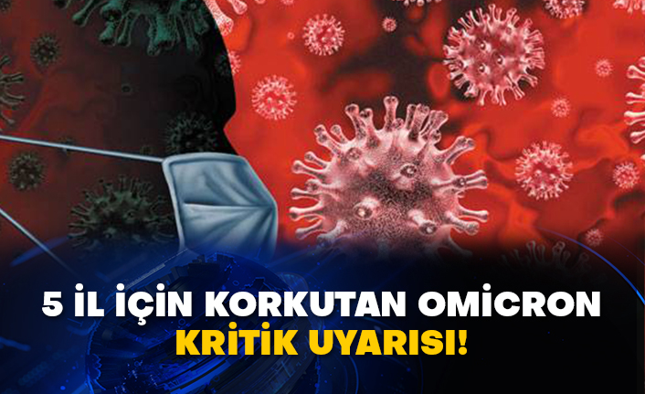 5 il için korkutan omicron kritik uyarısı!