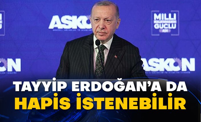 Tayyip Erdoğan’a da hapis istenebilir