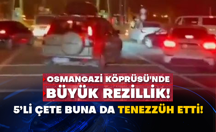 Osmangazi Köprüsü'nde büyük rezillik! 5’li çete buna da tenezzüh etti!