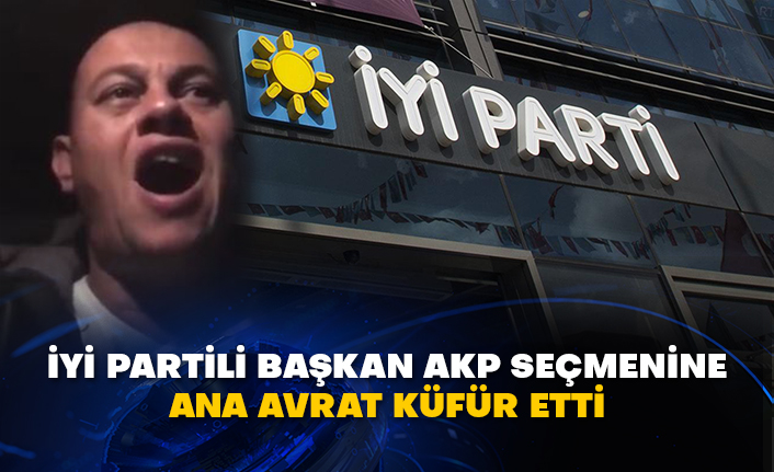 İyi Partili başkan AKP seçmenine ana avrat küfür etti