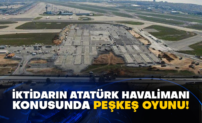 İktidarın Atatürk Havalimanı konusunda peşkeş oyunu!