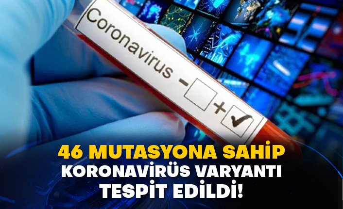 46 mutasyona sahip koronavirüs varyantı tespit edildi!