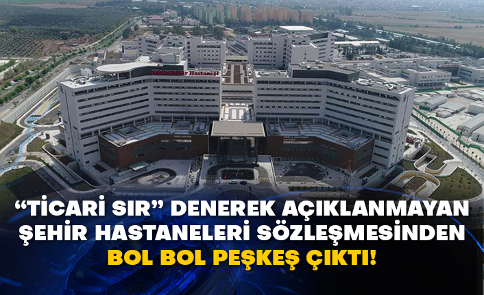“Ticari sır” denerek açıklanmayan şehir hastaneleri sözleşmesinden bol bol peşkeş çıktı!