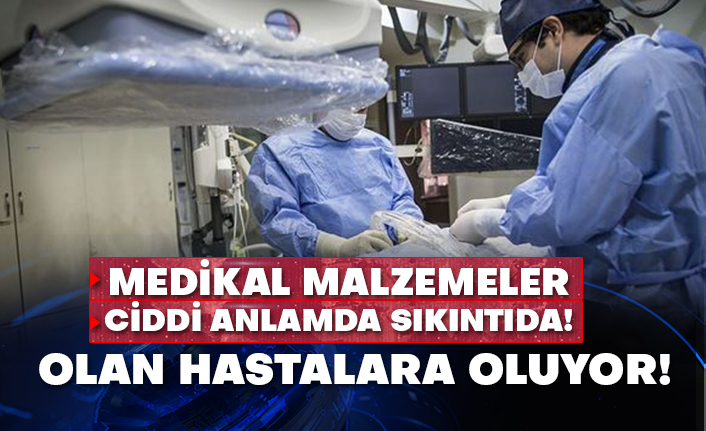 Medikal malzemeler ciddi anlamda sıkıntıda!  Olan hastalara oluyor!