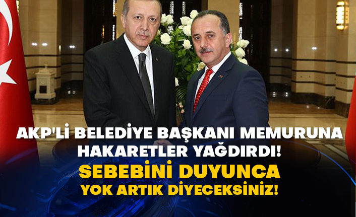 AKP'li Belediye Başkanı memuruna hakaretler yağdırdı! Sebebini duyunca yok artık diyeceksiniz!