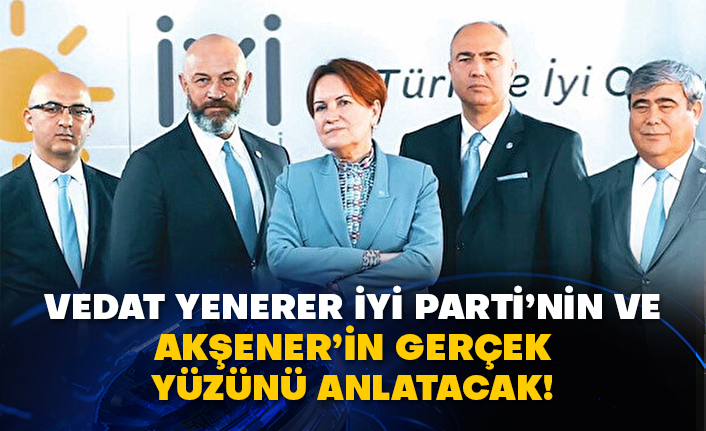 Vedat Yenerer İyi Parti’nin ve Akşener’in gerçek yüzünü anlatacak!