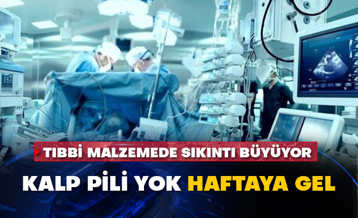 Tıbbi malzemede sıkıntı büyüyor: Kalp pili yok haftaya gel