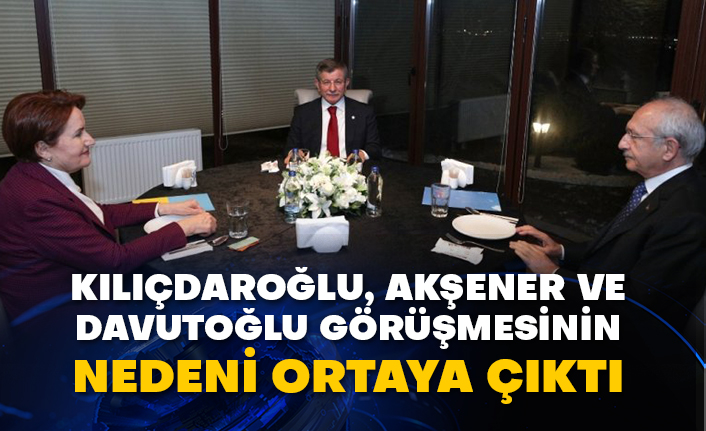 Kılıçdaroğlu, Akşener ve Davutoğlu görüşmesinin nedeni ortaya çıktı