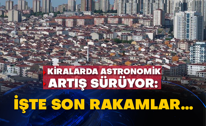 Kiralarda astronomik artış sürüyor: İşte son rakamlar…