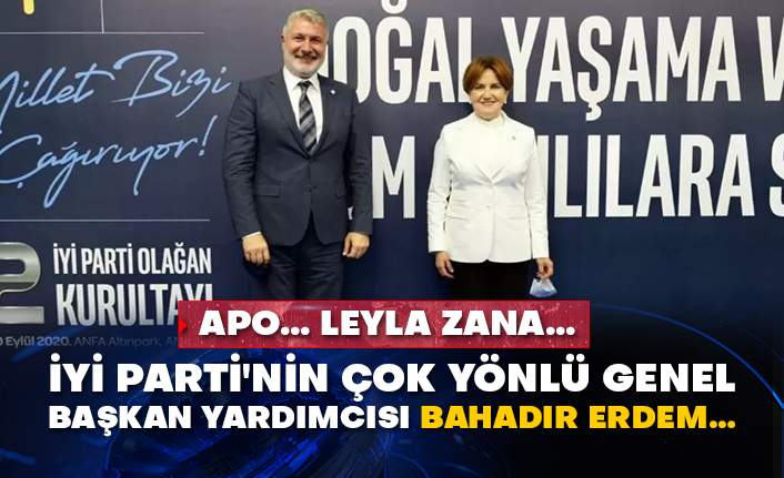 Apo… Leyla Zana…  İyi Parti'nin çok yönlü Genel Başkan Yardımcısı Bahadır Erdem…