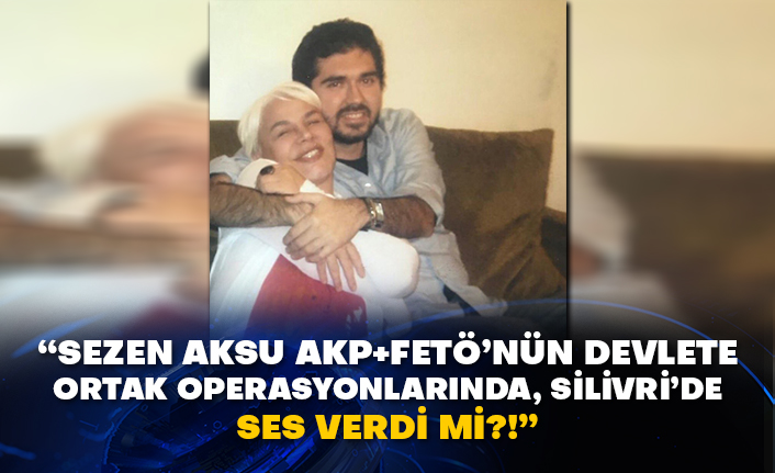 “Sezen Aksu AKP+FETÖ’nün devlete ortak operasyonlarında, Silivri’de ses verdi mi?!”